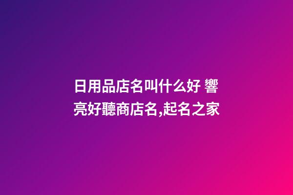 日用品店名叫什么好 響亮好聽商店名,起名之家-第1張-店鋪起名-玄機派